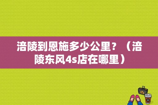 涪陵到恩施多少公里？（涪陵东风4s店在哪里）-图1