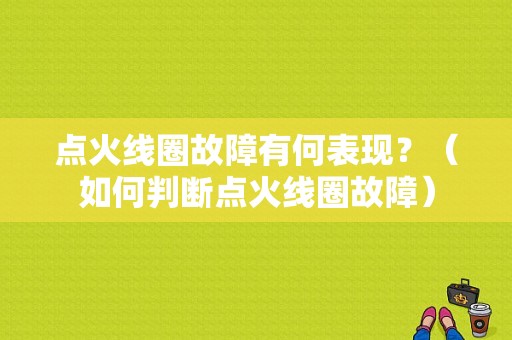 点火线圈故障有何表现？（如何判断点火线圈故障）-图1