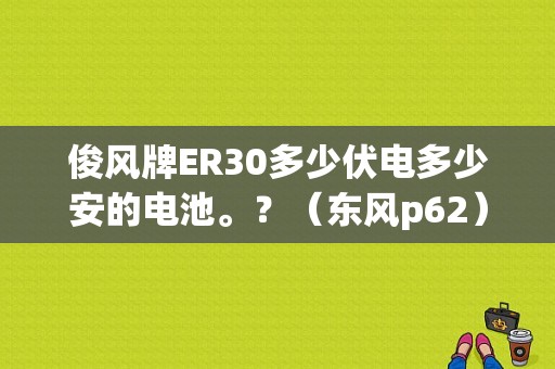 俊风牌ER30多少伏电多少安的电池。？（东风p62）-图1