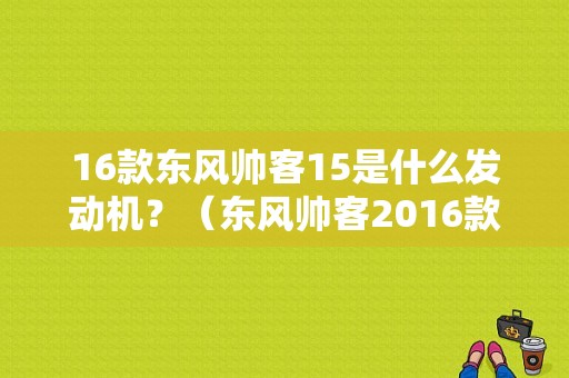 16款东风帅客15是什么发动机？（东风帅客2016款）-图1