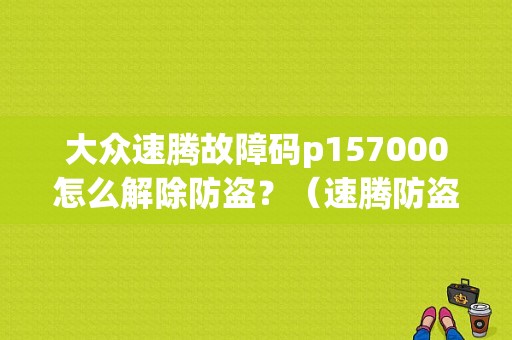 大众速腾故障码p157000怎么解除防盗？（速腾防盗故障）-图1