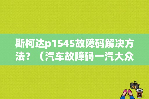斯柯达p1545故障码解决方法？（汽车故障码一汽大众 P1545）-图1
