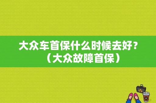 大众车首保什么时候去好？（大众故障首保）-图1