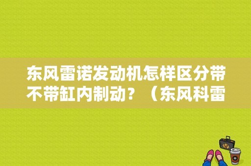 东风雷诺发动机怎样区分带不带缸内制动？（东风科雷傲视频）-图1
