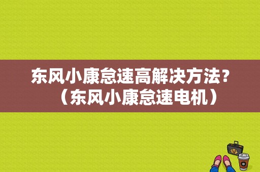东风小康怠速高解决方法？（东风小康怠速电机）-图1