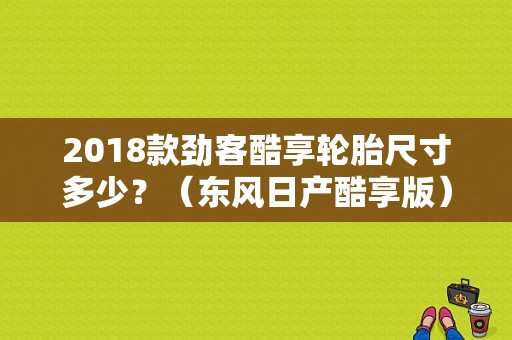 2018款劲客酷享轮胎尺寸多少？（东风日产酷享版）-图1