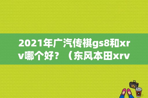 2021年广汽传祺gs8和xrv哪个好？（东风本田xrv日行灯）