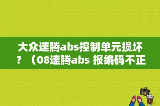 大众速腾abs控制单元损坏？（08速腾abs 报编码不正确机械故障）-图1