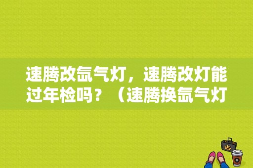 速腾改氙气灯，速腾改灯能过年检吗？（速腾换氙气灯故障灯亮）-图1