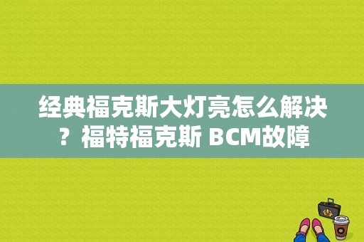 经典福克斯大灯亮怎么解决？福特福克斯 BCM故障-图1