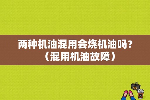 两种机油混用会烧机油吗？（混用机油故障）-图1