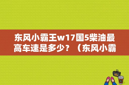 东风小霸王w17国5柴油最高车速是多少？（东风小霸王柴油车）-图1