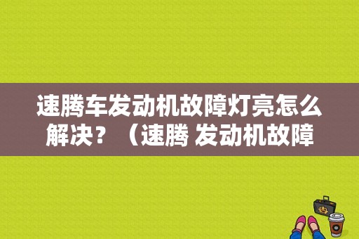 速腾车发动机故障灯亮怎么解决？（速腾 发动机故障）-图1