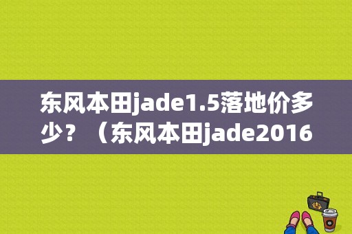 东风本田jade1.5落地价多少？（东风本田jade2016报价）-图1