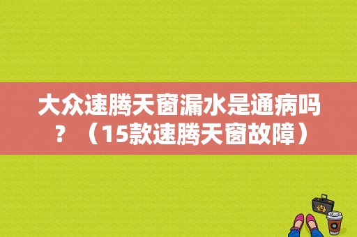 大众速腾天窗漏水是通病吗？（15款速腾天窗故障）-图1
