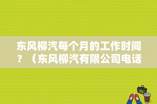 东风柳汽每个月的工作时间？（东风柳汽有限公司电话）-图1