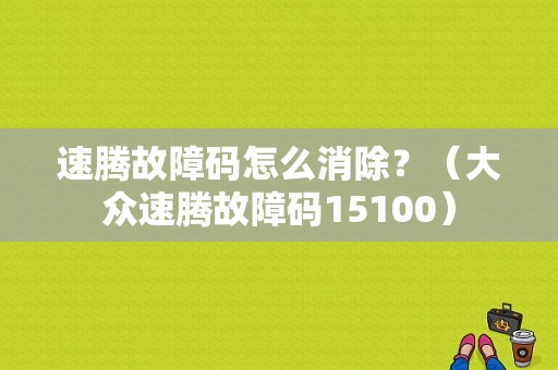 速腾故障码怎么消除？（大众速腾故障码15100）-图1