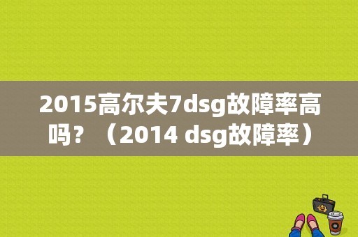 2015高尔夫7dsg故障率高吗？（2014 dsg故障率）-图1