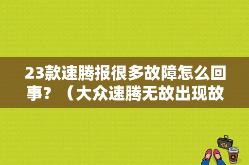 23款速腾报很多故障怎么回事？（大众速腾无故出现故障）-图1
