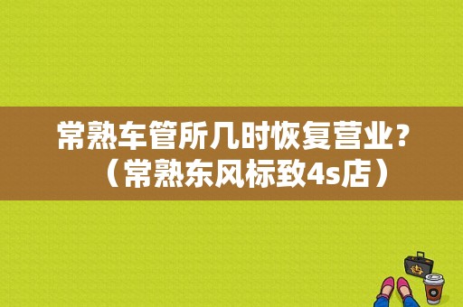 常熟车管所几时恢复营业？（常熟东风标致4s店）-图1
