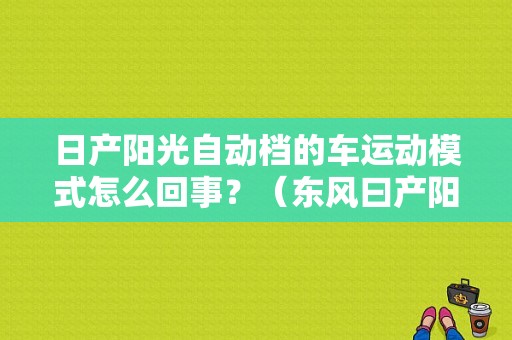 日产阳光自动档的车运动模式怎么回事？（东风曰产阳光自动挡）-图1