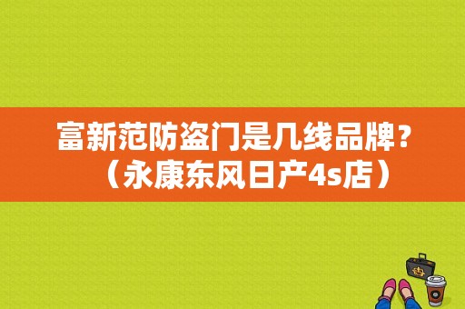 富新范防盗门是几线品牌？（永康东风日产4s店）-图1
