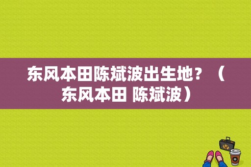 东风本田陈斌波出生地？（东风本田 陈斌波）