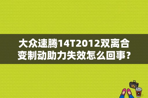 大众速腾14T2012双离合变制动助力失效怎么回事？（2015款速腾双离合故障）-图1