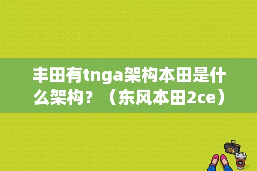 丰田有tnga架构本田是什么架构？（东风本田2ce）-图1