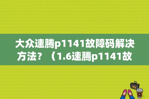 大众速腾p1141故障码解决方法？（1.6速腾p1141故障原因）-图1
