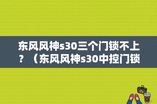 东风风神s30三个门锁不上？（东风风神s30中控门锁）-图1