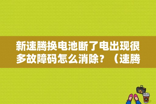 新速腾换电池断了电出现很多故障码怎么消除？（速腾断电瓶后有啥故障）-图1