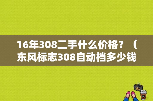 16年308二手什么价格？（东风标志308自动档多少钱）-图1