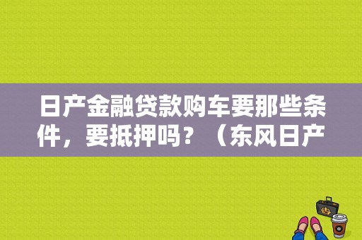 日产金融贷款购车要那些条件，要抵押吗？（东风日产贷款买车流程）-图1