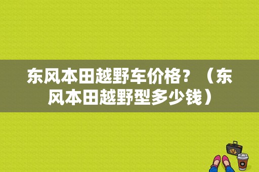 东风本田越野车价格？（东风本田越野型多少钱）-图1