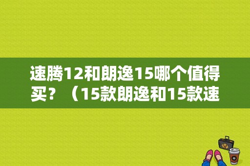 速腾12和朗逸15哪个值得买？（15款朗逸和15款速腾的故障比）-图1