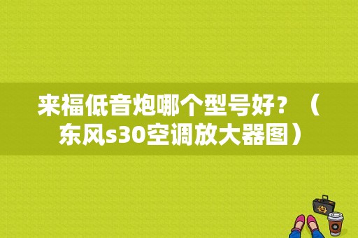 来福低音炮哪个型号好？（东风s30空调放大器图）
