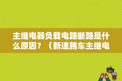 主继电器负载电路断路是什么原因？（新速腾车主继电器打开过早故障码）-图1
