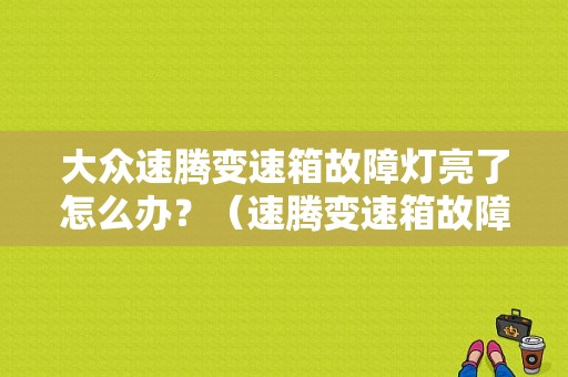 大众速腾变速箱故障灯亮了怎么办？（速腾变速箱故障灯）