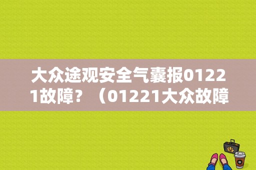 大众途观安全气囊报01221故障？（01221大众故障码是什么意思）-图1