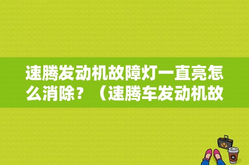 速腾发动机故障灯一直亮怎么消除？（速腾车发动机故障灯常亮怎么回事）-图1