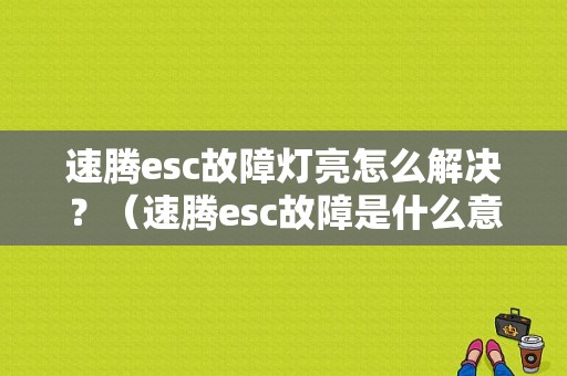 速腾esc故障灯亮怎么解决？（速腾esc故障是什么意思）-图1