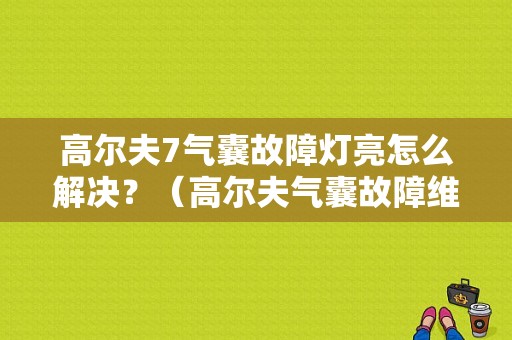 高尔夫7气囊故障灯亮怎么解决？（高尔夫气囊故障维修）-图1