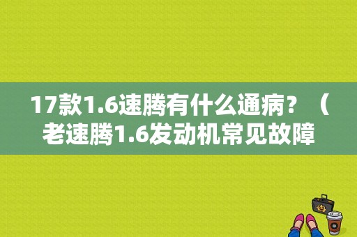 17款1.6速腾有什么通病？（老速腾1.6发动机常见故障）-图2