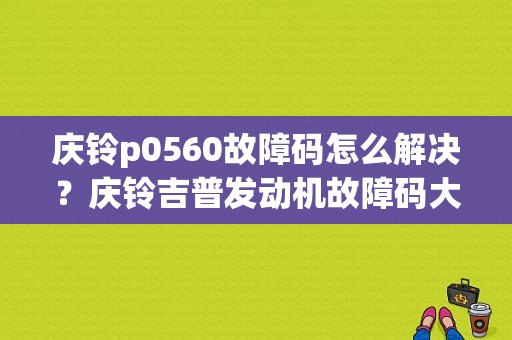 庆铃p0560故障码怎么解决？庆铃吉普发动机故障码大全-图1