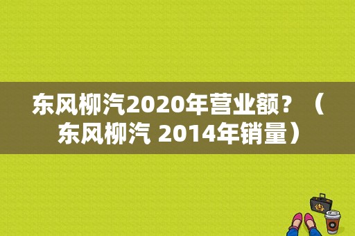 东风柳汽2020年营业额？（东风柳汽 2014年销量）-图1