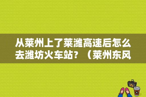 从莱州上了莱潍高速后怎么去潍坊火车站？（莱州东风4s店）-图1