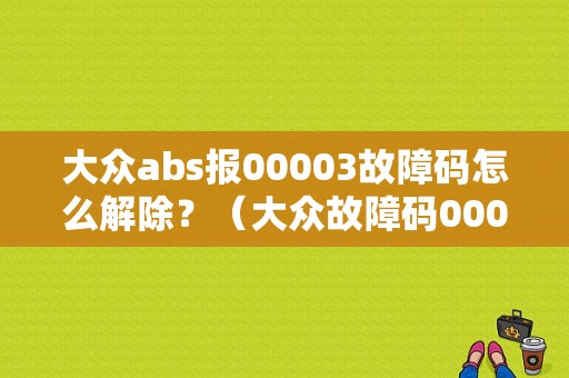 大众abs报00003故障码怎么解除？（大众故障码00003）-图1