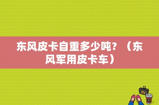 东风皮卡自重多少吨？（东风军用皮卡车）-图1