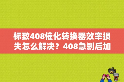 标致408催化转换器效率损失怎么解决？408急刹后加速油门故障-图1